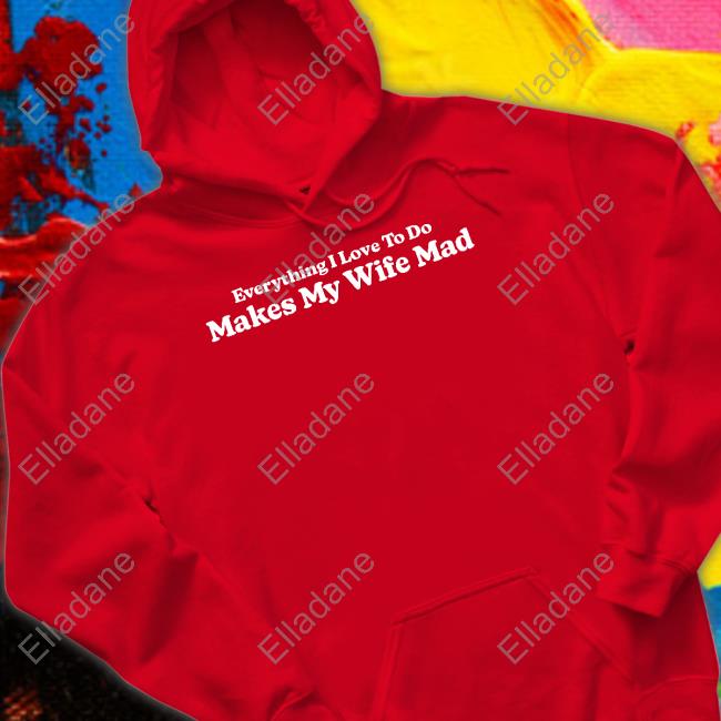 Middleclassfancy Store Everything I Love To Do Makes My Wife Mad T Shirt